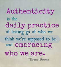 Brene Brown quote. Authenticity is the daily practice of letting go of who we think we're supposed to be and embracing who we are.