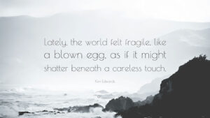 Lately, the world felt fragile, like a blown egg, as if it might shatter beneath a careless touch. Kim Edwards.