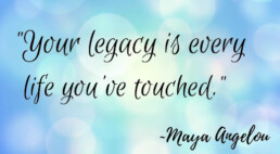 Maya Angelou quote: Your legacy is every life you've touched.