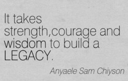 Anyaele Sam Chiyson quote: It takes strength, courage and wisdom to build a legacy.